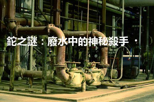 鉈之謎：廢水中的神秘殺手，我們該如何應對？